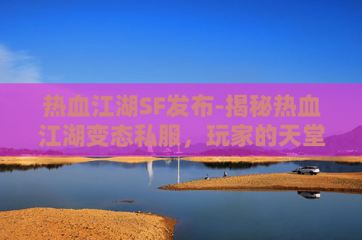 热血江湖SF发布-揭秘热血江湖变态私服，玩家的天堂还是陷阱？