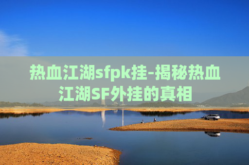 热血江湖sfpk挂-揭秘热血江湖SF外挂的真相