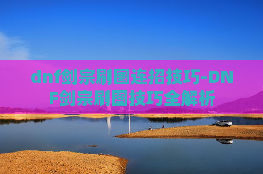 dnf剑宗刷图连招技巧-DNF剑宗刷图技巧全解析