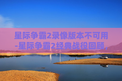 星际争霸2录像版本不可用-星际争霸2经典战役回顾，那些年我们一起追过的战术与策略