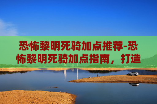 恐怖黎明死骑加点推荐-恐怖黎明死骑加点指南，打造你的不死军团