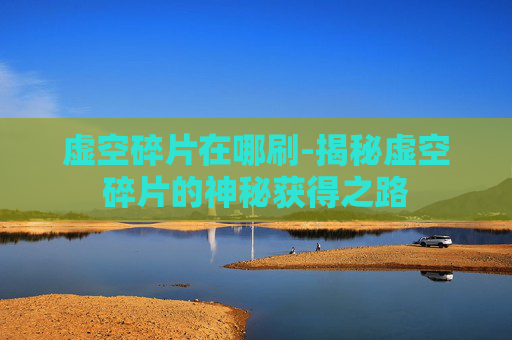 虚空碎片在哪刷-揭秘虚空碎片的神秘获得之路