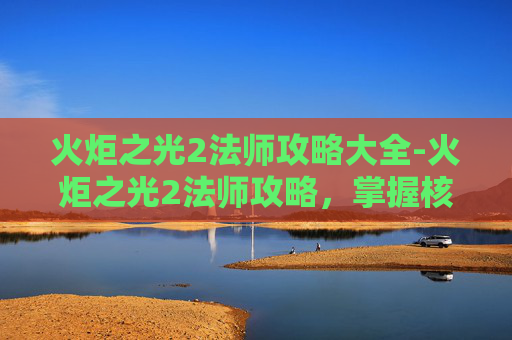 火炬之光2法师攻略大全-火炬之光2法师攻略,掌握核心技能与策略,成为游戏中的法师大师 火炬之光2法师攻略大全-火炬之光2法师攻略,掌握核心技能与策略,成为游戏中的法师大师