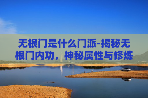 无根门是什么门派-揭秘无根门内功，神秘属性与修炼之道