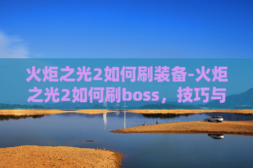 火炬之光2如何刷装备-火炬之光2如何刷boss，技巧与策略全解析