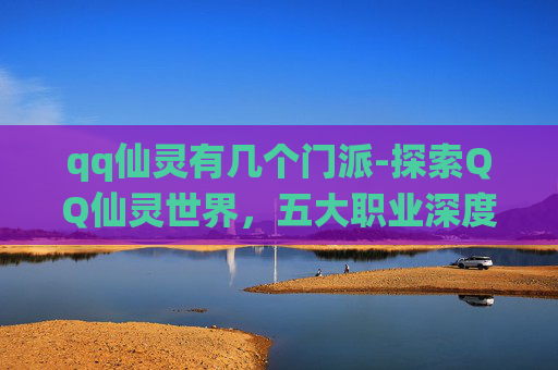qq仙灵有几个门派-探索QQ仙灵世界，五大职业深度解析与推荐