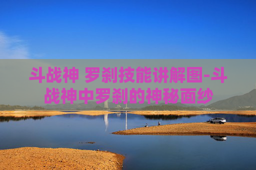 斗战神 罗刹技能讲解图-斗战神中罗刹的神秘面纱 斗战神 罗刹技能讲解图-斗战神中罗刹的神秘面纱