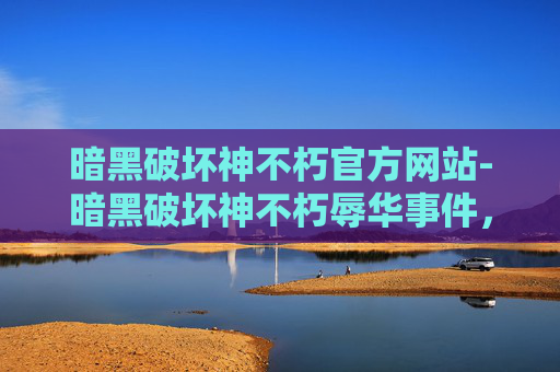 暗黑破坏神不朽官方网站-暗黑破坏神不朽辱华事件，游戏文化与国际形象的碰撞