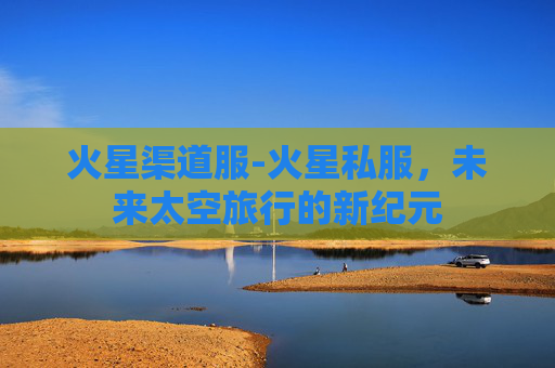 火星渠道服-火星私服,未来太空旅行的新纪元 火星渠道服-火星私服,未来太空旅行的新纪元