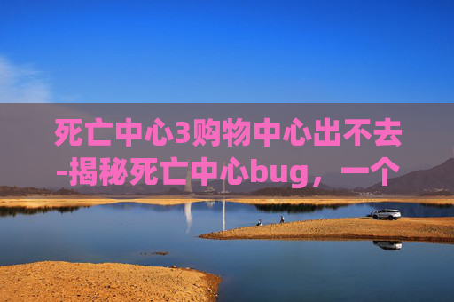 死亡中心3购物中心出不去-揭秘死亡中心bug，一个未解之谜的探索之旅