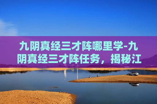 九阴真经三才阵哪里学-九阴真经三才阵任务,揭秘江湖中的神秘阵法 九阴真经三才阵哪里学-九阴真经三才阵任务,揭秘江湖中的神秘阵法