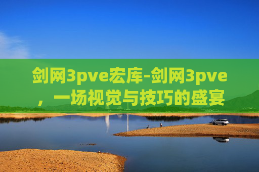 剑网3pve宏库-剑网3pve，一场视觉与技巧的盛宴