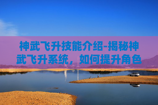 神武飞升技能介绍-揭秘神武飞升系统，如何提升角色实力的终极技能