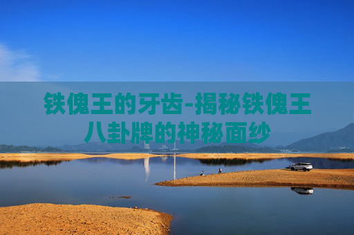 铁傀王的牙齿-揭秘铁傀王八卦牌的神秘面纱