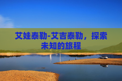 艾娃泰勒-艾吉泰勒,探索未知的旅程 艾娃泰勒-艾吉泰勒,探索未知的旅程