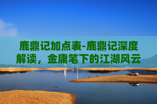 鹿鼎记加点表-鹿鼎记深度解读，金庸笔下的江湖风云与人性探索