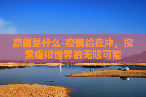 魔偶是什么-魔偶给我冲，探索虚拟世界的无限可能