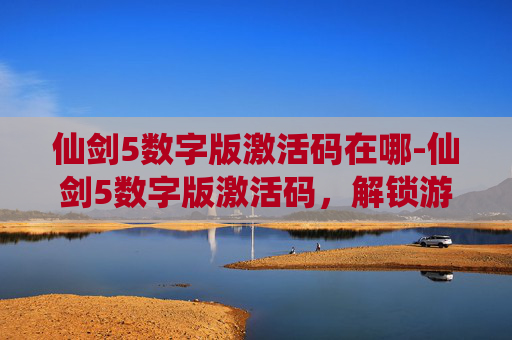仙剑5数字版激活码在哪-仙剑5数字版激活码，解锁游戏世界的秘密