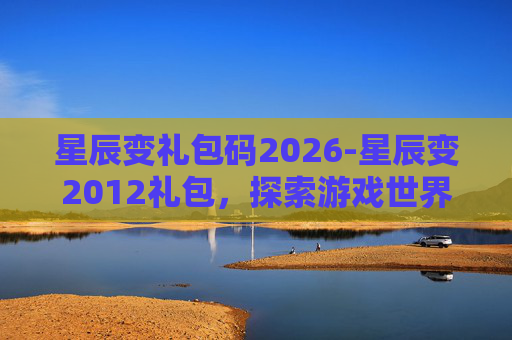 星辰变礼包码2026-星辰变2012礼包,探索游戏世界的宝藏 星辰变礼包码2026-星辰变2012礼包,探索游戏世界的宝藏