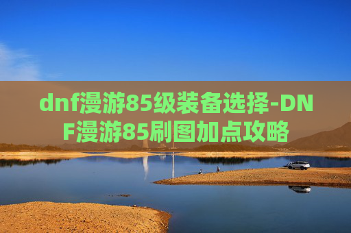 dnf漫游85级装备选择-DNF漫游85刷图加点攻略