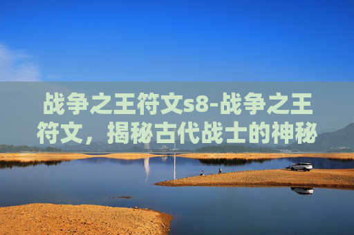 战争之王符文s8-战争之王符文，揭秘古代战士的神秘力量