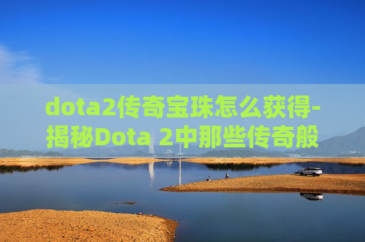 dota2传奇宝珠怎么获得-揭秘Dota 2中那些传奇般的宝珠