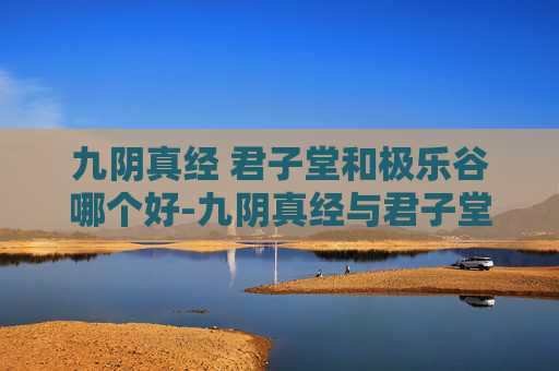 九阴真经 君子堂和极乐谷哪个好-九阴真经与君子堂的传奇故事