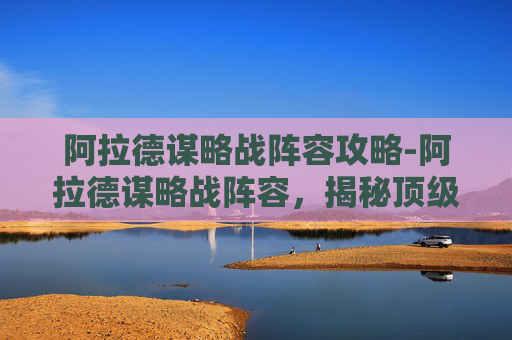 阿拉德谋略战阵容攻略-阿拉德谋略战阵容，揭秘顶级玩家的制胜秘诀