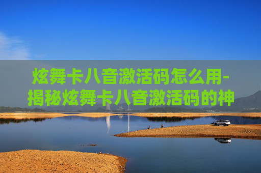 炫舞卡八音激活码怎么用-揭秘炫舞卡八音激活码的神秘面纱