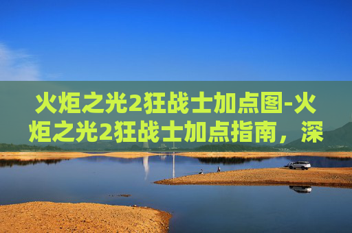 火炬之光2狂战士加点图-火炬之光2狂战士加点指南,深度解析与实战策略 火炬之光2狂战士加点图-火炬之光2狂战士加点指南,深度解析与实战策略