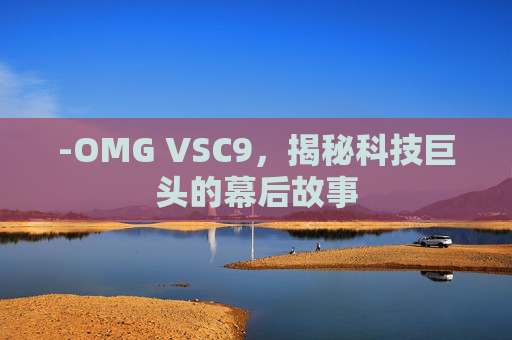 -OMG VSC9，揭秘科技巨头的幕后故事