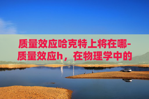 质量效应哈克特上将在哪-质量效应h，在物理学中的重要性与应用