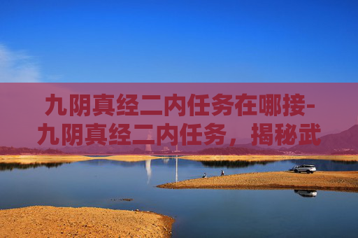 九阴真经二内任务在哪接-九阴真经二内任务，揭秘武侠世界的神秘力量