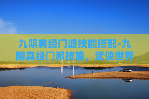 九阴真经门派技能搭配-九阴真经门派技能，武侠世界中的武学巅峰