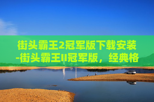 街头霸王2冠军版下载安装-街头霸王II冠军版，经典格斗游戏的不朽传奇