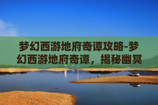 梦幻西游地府奇谭攻略-梦幻西游地府奇谭，揭秘幽冥界的神秘传说