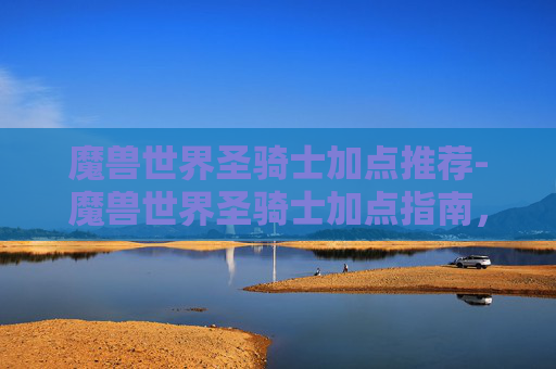 魔兽世界圣骑士加点推荐-魔兽世界圣骑士加点指南，打造你的终极守护者