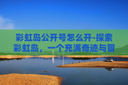 彩虹岛公开号怎么开-探索彩虹岛，一个充满奇迹与冒险的虚拟世界