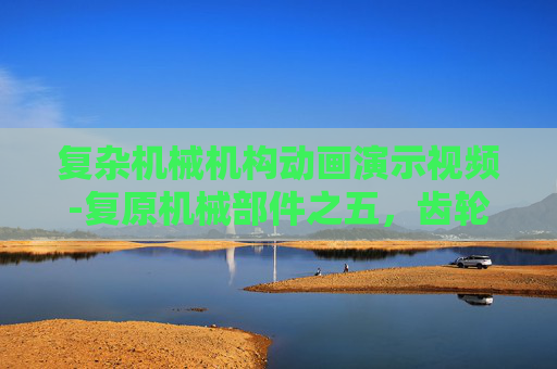 复杂机械机构动画演示视频-复原机械部件之五,齿轮的奥秘与修复之道 复杂机械机构动画演示视频-复原机械部件之五,齿轮的奥秘与修复之道