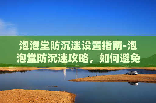 泡泡堂防沉迷设置指南-泡泡堂防沉迷攻略，如何避免游戏成瘾，享受健康生活