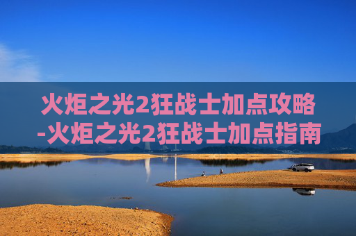 火炬之光2狂战士加点攻略-火炬之光2狂战士加点指南，打造你的终极战斗力量