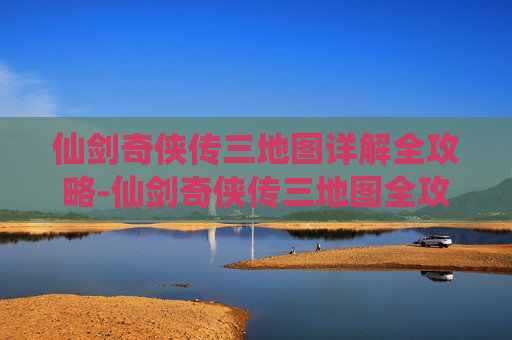 仙剑奇侠传三地图详解全攻略-仙剑奇侠传三地图全攻略，探索与冒险的完美指南