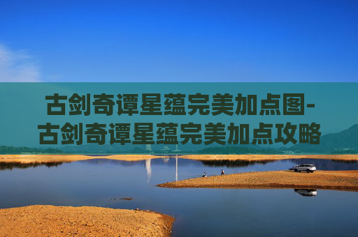 古剑奇谭星蕴完美加点图-古剑奇谭星蕴完美加点攻略