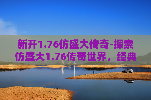 新开1.76仿盛大传奇-探索仿盛大1.76传奇世界，经典重现，热血再燃