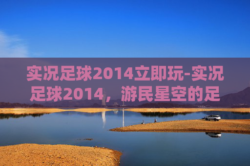 实况足球2014立即玩-实况足球2014，游民星空的足球盛宴