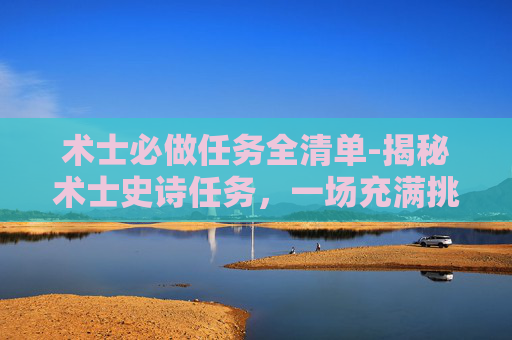 术士必做任务全清单-揭秘术士史诗任务,一场充满挑战与惊喜的冒险之旅 术士必做任务全清单-揭秘术士史诗任务,一场充满挑战与惊喜的冒险之旅
