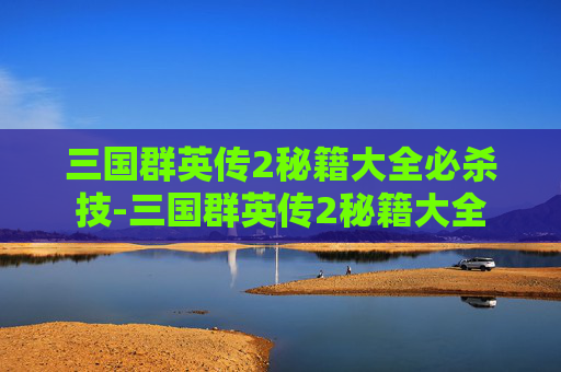 三国群英传2秘籍大全必杀技-三国群英传2秘籍大全