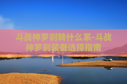 斗战神罗刹转什么系-斗战神罗刹装备选择指南