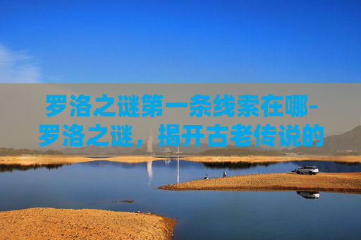 罗洛之谜第一条线索在哪-罗洛之谜，揭开古老传说的神秘面纱