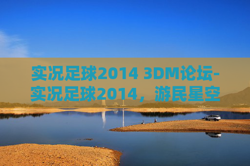 实况足球2014 3DM论坛-实况足球2014，游民星空的足球盛宴